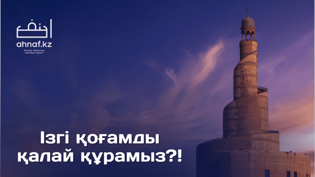 ІЗГІ ҚОҒАМДЫ ҚАЛАЙ ҚҰРАМЫЗ?!